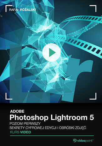 Adobe Photoshop Lightroom 5. Kurs video. Poziom pierwszy. Sekrety cyfrowej edycji i obróbki zdjęć