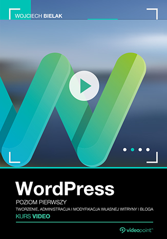 WordPress. Kurs video. Poziom pierwszy. Tworzenie, administracja i modyfikacja własnej witryny i bloga - Wojciech Bielak