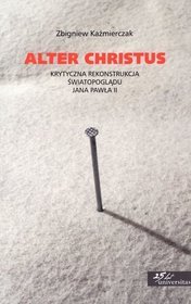 Alter Christus. Krytyczna rekontstrukcja światopoglądu Jana Pawła II