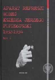 Aparat represji wobec księdza Jerzego Popiełuszki 1982-1984  t.1
