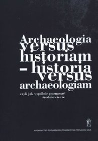 Archeologia versus historiam - historia versus archeologiam czyli jak wspólnie poznawać średniowiecze