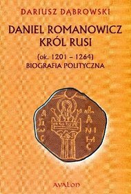 Daniel Romanowicz Król Rusi (ok. 1201-1264). Biografia polityczna