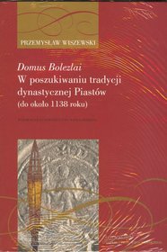 Domus Bolezlai. W poszukiwaniu tradycji dynastycznej Piastów (do około 1138 roku)