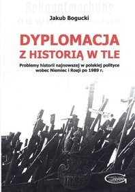 Dyplomacja z historią w tle. Problemy historii najnowszej w polskiej polityce wobec Niemiec i Rosji po 1989 r.