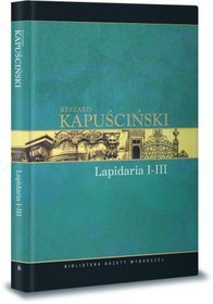 Dzieła wybrane Ryszarda Kapuścińskiego. Tom 6. Lapidarium I-III