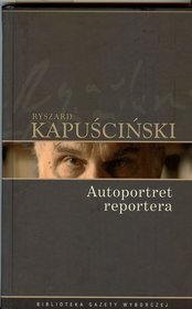 Dzieła wybrane Ryszarda Kapuścińskiego. Tom 9. Autoportret reportera