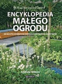 Encyklopedia małego ogrodu. Jak najlepiej wykorzystać niewielką przestrzeń pod gołym niebem