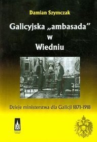 Galicyjska ambasada w Wiedniu. Dzieje ministerstwa dla Galicji 1871-1918