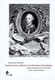 Gastronomia polityczna kuchmistrza litewskiego. Michał Wielhorski (ok. 1731-1814) - życie i myśl ustrojowa