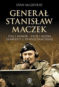 Generał Stanisław Maczek. Stal i honor - życie i służba dowódcy 1. Dywizji  Pancernej