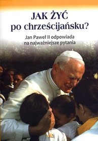 Jak żyć po chrześcijańsku? Jan Paweł II odpowiada na najważniejsze pytania