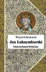 Jan luksemburski. Dzieje burzliwego żywota i bohaterskiej śmierci króla czech i hrabiego Luksemburga
