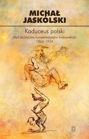 Kaduceus polski. Myśl polityczna konserwatystów krakowskich 1866-1934