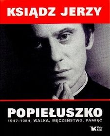 Ksiądz Jerzy Popiełuszko 1947-1984, walka, męczeństwo, pamięć