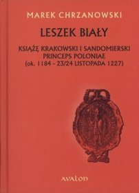 Leszek Biały. Książę krakowski i sandomierski. Princeps Poloniae (ok. 1188- 23/24 listopada 1227)