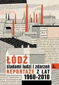 Łódź. Śladami ludzi i zdarzeń. Reportaże z lat 1960-2013