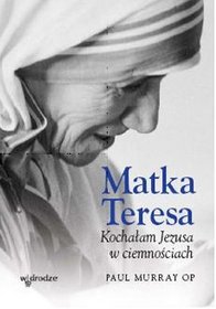 Matka Teresa. Kochałam Jezusa w ciemnosciach