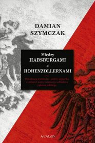Między Habsburgami a Hohenzollernami. Rywalizacja niemiecko-austro-węgierska w okresie I wojny światowej a odbudowa państwa polskiego