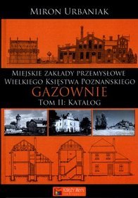 Miejskie zakłady przemysłowe Wielkiego Księstwa Poznańskiego. Gazownie - tom 2. Katalog