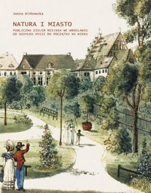 Natura i miasto. Publiczna zieleń miejska we Wrocławiu od schyłku XVII do początku XX wieku