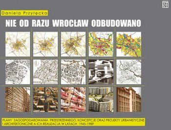 Nie od razu Wrocław odbudowano. Plany zagospodarowania przestrzennego, koncepcje oraz projekty urbanistyczne i architektoniczne a ich realizacja w latach 1945-1989