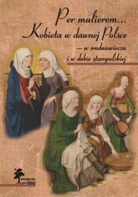 Per mulierem... Kobieta w dawnej Polsce - w średniowieczu i w dobie staropolskiej