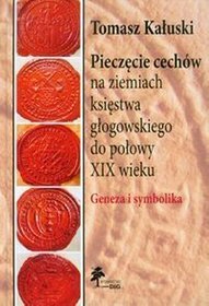 Pieczęcie cechów na ziemiach księstwa głogowskiego do połowy XIX wieku. Geneza i symbolika