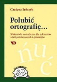 Polubić ortografię... Wskazówki metodyczne dla polonistów szkół podstawowych i gimnazjów