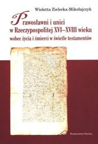 Prawosławni i unici w Rzeczypospolitej XVI-XVIII wieku wobec życia i śmierci w świetle testamentów