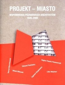 Projekt - miasto. Wspomnienia poznańskich architektów 1945-2005