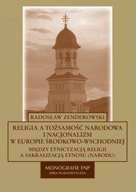 Religia a tożsamość narodowa i nacjonalizm w Europie Środkowo-Wschodniej. Między etnicyzacją religii a sakralizacją etnosu (narodu).