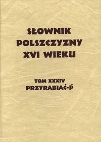 Słownik polszczyzny XVI wieku. Tom XXXIV. Przyrabiać-p