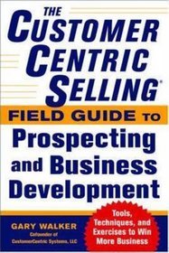 The CustomerCentric Selling Field Guide to Prospecting and Business Development: Techniques, Tools,