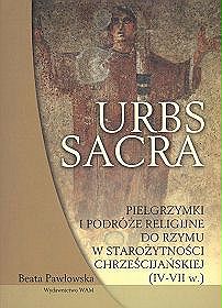 Urbs sacra. Pielgrzymki i podróże religijne do rzymu w starożytności chrześcijańskiej (iv - vii w.)
