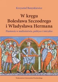 W kręgu  Bolesława Szczodrego I Władysława Hermana. Piastowie w małżeństwie, polityce i intrydze.