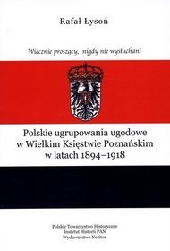 Wiecznie proszący, nigdy nie wysłuchani. Polskie ugrupowania ugodowe w Wielkim Księstwie Poznańskim w latach 1894-1918