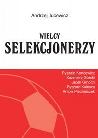 Wielcy Selekcjonerzy. Ryszard Koncewicz, Kazimierz Górski, Jacek Gmoch, Ryszard Kulesza, Antoni Piechniczek