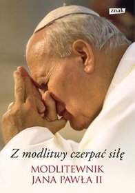 Z modlitwy czerpać siłę .Modlitewnik Jana Pawła II