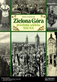 Zielona Góra przełomu wieków XIX/XX. Opowieść o życiu miasta