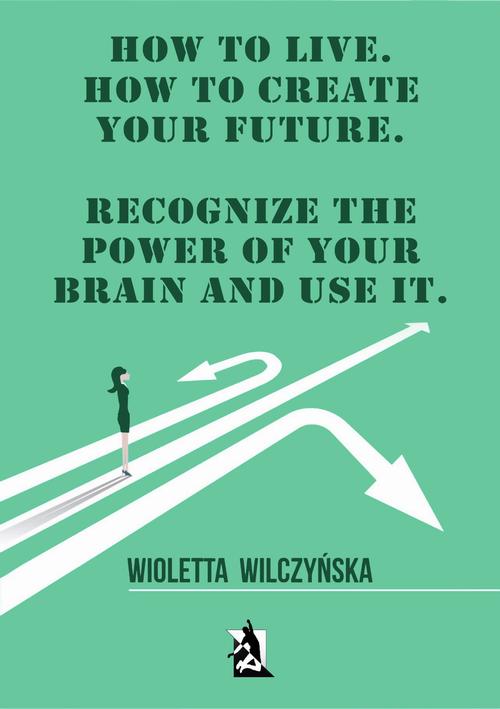 EBOOK How to live. How to create your future. Recognize the power of your brain and use it