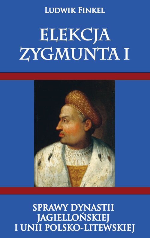 Elekcja Zygmunta I. Sprawy dynastii Jagiellońskiej i Unii Polsko-Litewskiej