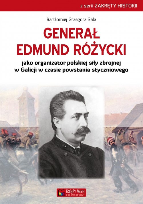 Zakręty Historii. Generał Edmund Różycki jako organizator polskiej siły zbrojnej w Galicji w czasie powstania styczniowego