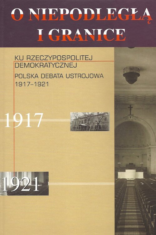 O niepodległą i granice. Ku Rzeczypospolitej demokratycznej. Polska debata ustrojowa 1917-1921
