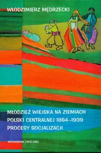 Młodzież wiejska na ziemiach Polski centralnej 1864 - 1939 Procesy socjalizacji