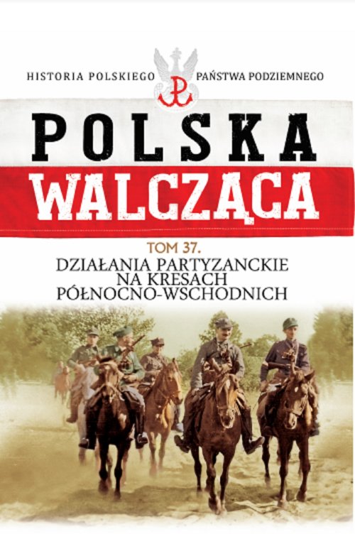 Polska Walcząca Tom 37 Działania patyzanckie na kresach północno-wschodnich