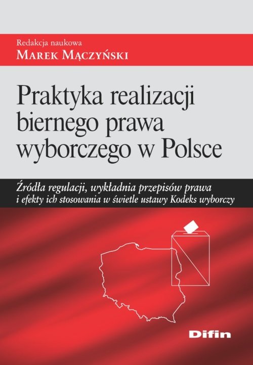 Praktyka realizacji biernego prawa wyborczego w Polsce. Źródła regulacji, wykładnia przepisów prawa i efekty ich stosowania w świetle ustawy Kodeks wyborczy