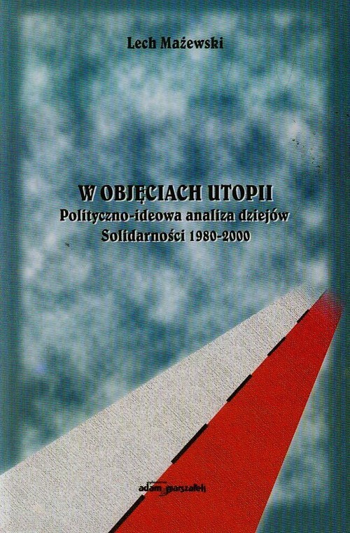 W objęciach utopii. Polityczno-ideowa analiza dziejów Solidarności 1980-2000