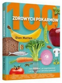 100 zdrowych pokarmów. Jak kupować, przygotowywać i przyrządzać zdrową żywność