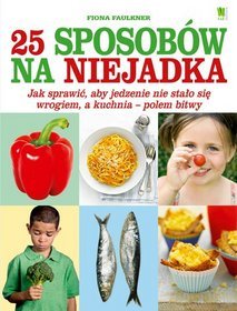 25 sposobów na niejadka. Jak sprawić, aby jedzenie nie stało się wrogiem, a kuchnia - polem bitwy