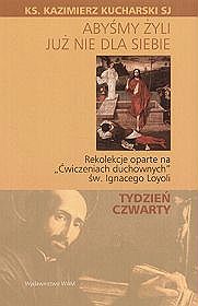 Abyśmy żyli już nie dla siebie. rekolekcje oparte na ćwiczeniach duchownych św. ignacego loyoli - tydzień czwarty